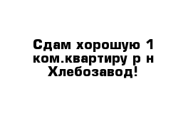 Сдам хорошую 1 ком.квартиру р-н Хлебозавод!